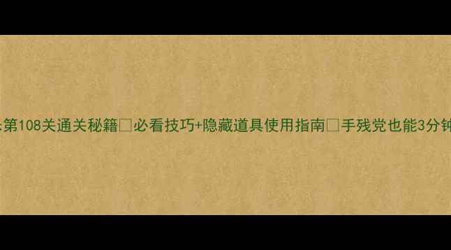 图片 🔥消消乐第108关通关秘籍✅必看技巧+隐藏道具使用指南🔥手残党也能3分钟通关！2