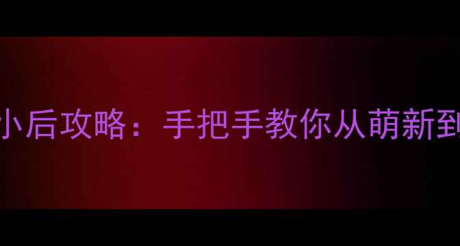 图片 🔥清宫Q传皇小后攻略：手把手教你从萌新到满级大佬🔥1