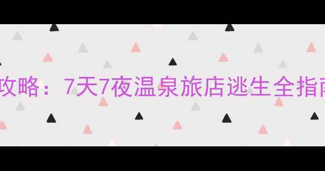 图片 🔥温泉逃脱通关保姆级攻略：7天7夜温泉旅店逃生全指南（附隐藏剧情+道具）
