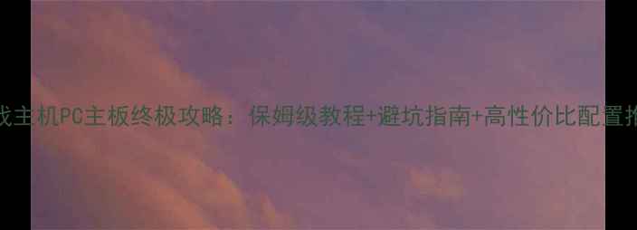 图片 🔥游戏主机PC主板终极攻略：保姆级教程+避坑指南+高性价比配置推荐🔥
