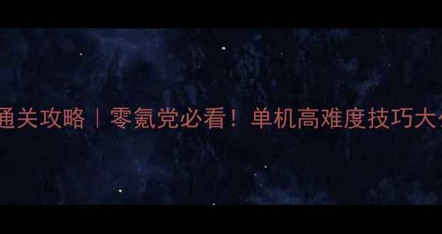 图片 🔥游戏通关攻略｜零氪党必看！单机高难度技巧大公开✨2