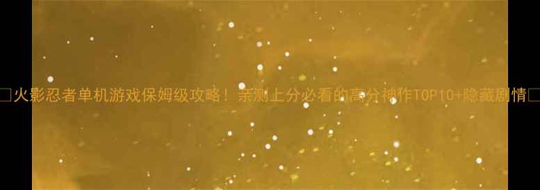图片 🔥火影忍者单机游戏保姆级攻略！亲测上分必看的高分神作TOP10+隐藏剧情🌟