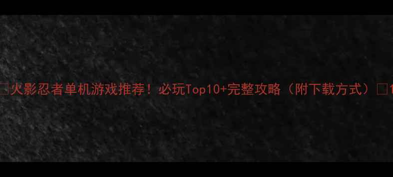 图片 🔥火影忍者单机游戏推荐！必玩Top10+完整攻略（附下载方式）💥1