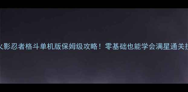 图片 🔥火影忍者格斗单机版保姆级攻略！零基础也能学会满星通关技巧