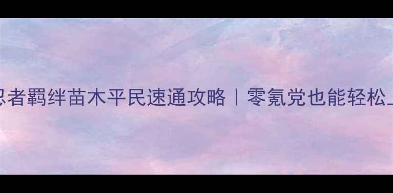图片 🔥火影忍者羁绊苗木平民速通攻略｜零氪党也能轻松上分！🔥
