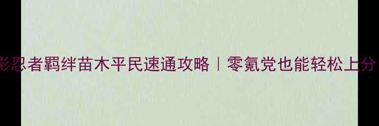 图片 🔥火影忍者羁绊苗木平民速通攻略｜零氪党也能轻松上分！🔥2