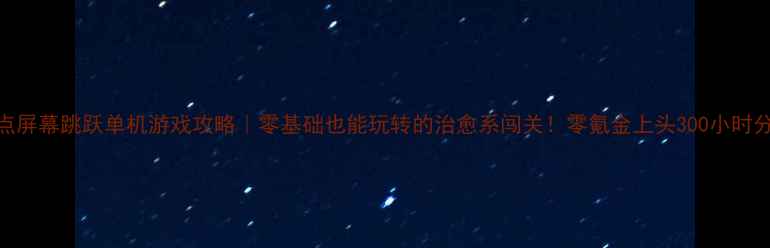 图片 🔥点屏幕跳跃单机游戏攻略｜零基础也能玩转的治愈系闯关！零氪金上头300小时分享