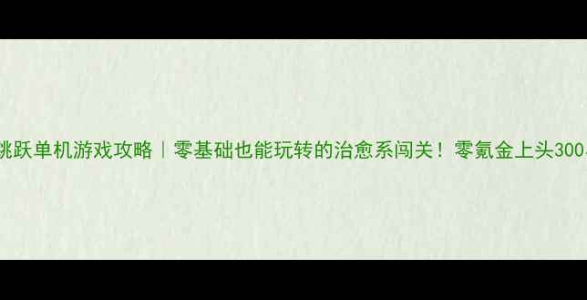 图片 🔥点屏幕跳跃单机游戏攻略｜零基础也能玩转的治愈系闯关！零氪金上头300小时分享1