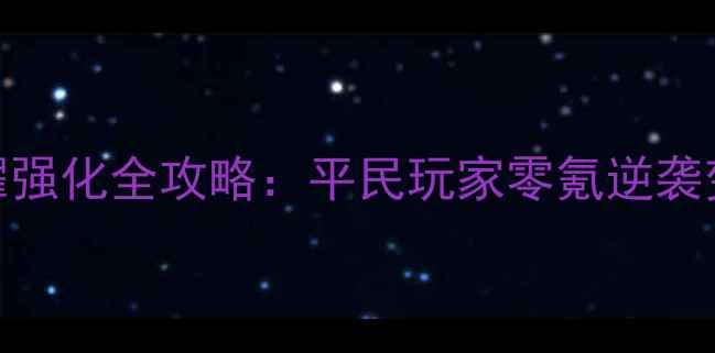 图片 🔥烈火荣耀强化全攻略：平民玩家零氪逆袭变强指南🔥