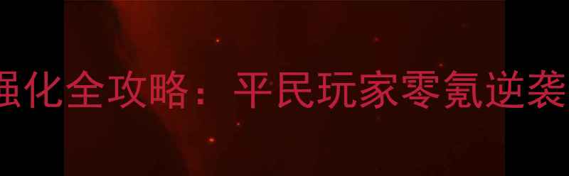 图片 🔥烈火荣耀强化全攻略：平民玩家零氪逆袭变强指南🔥1