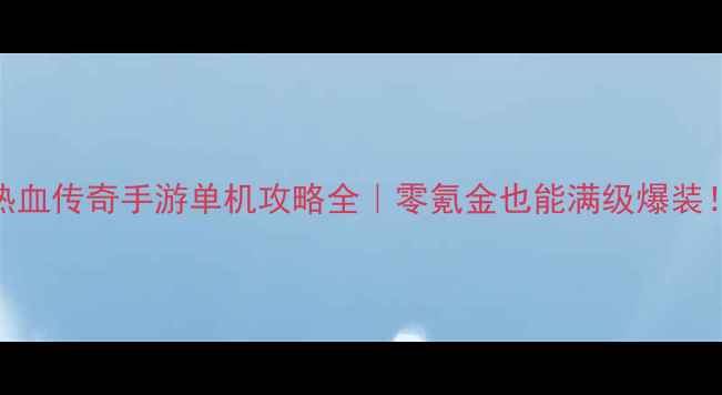 图片 🔥热血传奇手游单机攻略全｜零氪金也能满级爆装！🔥