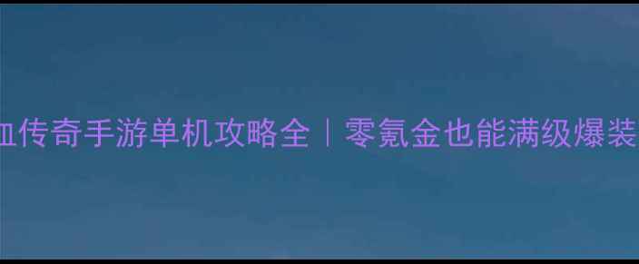图片 🔥热血传奇手游单机攻略全｜零氪金也能满级爆装！🔥1