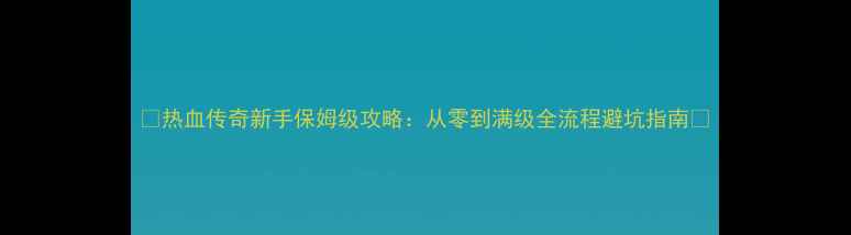 图片 🔥热血传奇新手保姆级攻略：从零到满级全流程避坑指南🔥