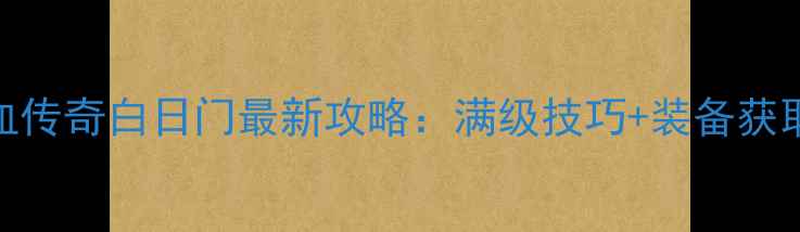 图片 🔥热血传奇白日门最新攻略：满级技巧+装备获取全🔥