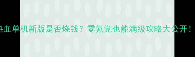图片 🔥热血单机新版是否烧钱？零氪党也能满级攻略大公开！🔥2