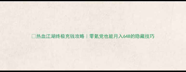 图片 🔥热血江湖终极充钱攻略｜零氪党也能月入648的隐藏技巧