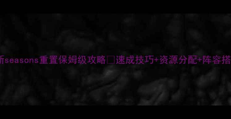 图片 🔥率土之滨新seasons重置保姆级攻略✅速成技巧+资源分配+阵容搭配全公开！1