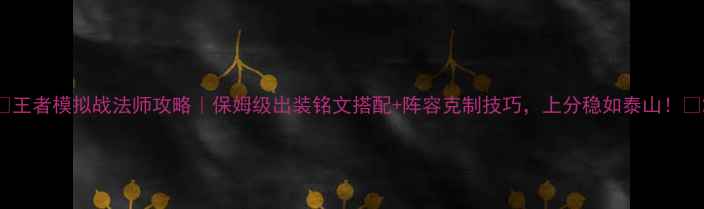 图片 🔥王者模拟战法师攻略｜保姆级出装铭文搭配+阵容克制技巧，上分稳如泰山！🔥2