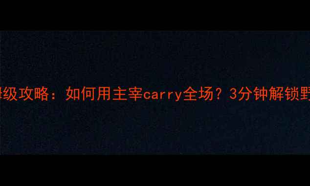 图片 🔥王者荣耀保姆级攻略：如何用主宰carry全场？3分钟解锁野区霸主操作✅2