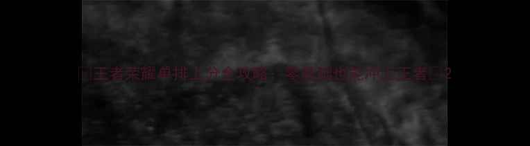 图片 🔥王者荣耀单排上分全攻略：零基础也能冲上王者🔥2