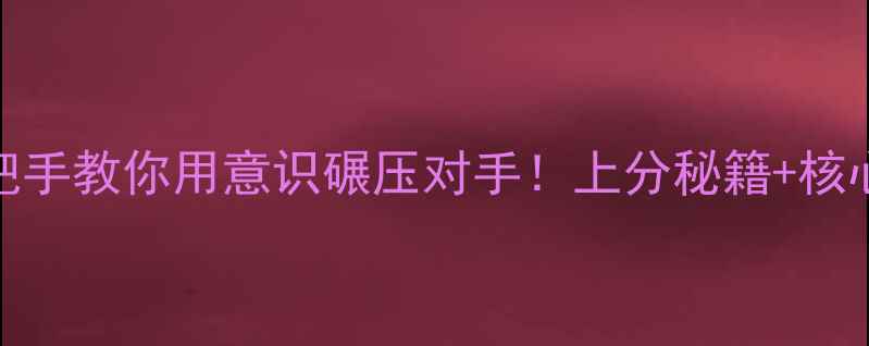 图片 🔥王者荣耀意识进阶全攻略手把手教你用意识碾压对手！上分秘籍+核心技巧+实战案例，亲测有效！2