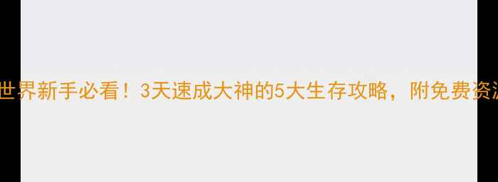 图片 🔥生存世界新手必看！3天速成大神的5大生存攻略，附免费资源包📦1