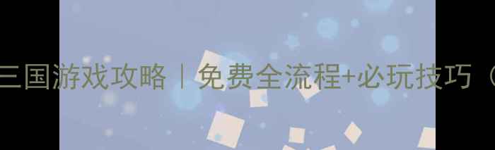 图片 🔥电脑单机三国游戏攻略｜免费全流程+必玩技巧（附安装包）