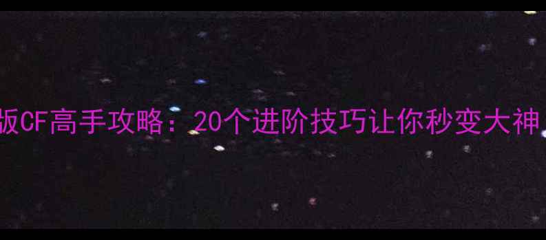 图片 🔥电脑版CF高手攻略：20个进阶技巧让你秒变大神！🎮💥1