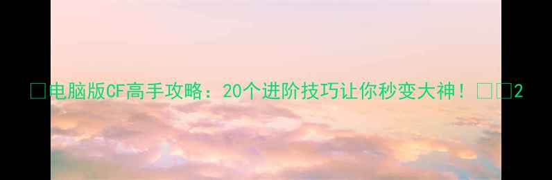图片 🔥电脑版CF高手攻略：20个进阶技巧让你秒变大神！🎮💥2