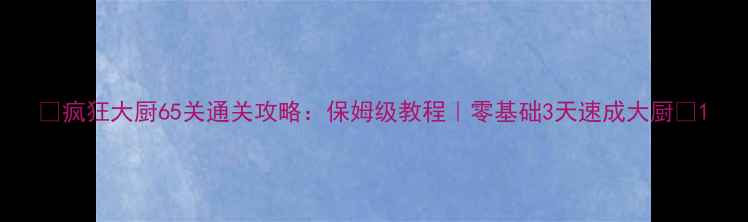 图片 🔥疯狂大厨65关通关攻略：保姆级教程｜零基础3天速成大厨🔥1