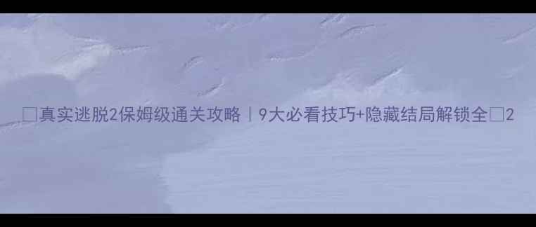 图片 🔥真实逃脱2保姆级通关攻略｜9大必看技巧+隐藏结局解锁全🔥2