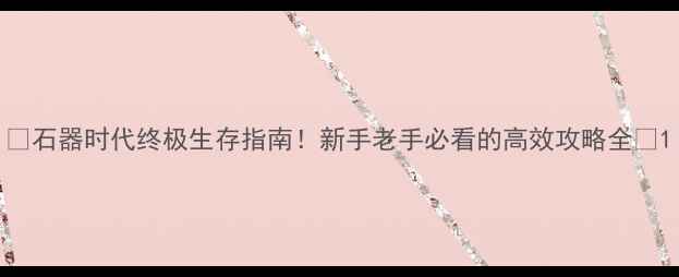 图片 🔥石器时代终极生存指南！新手老手必看的高效攻略全🌱1