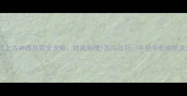 图片 🔥神界危机上古神器获取全攻略：隐藏剧情+高阶技巧，手把手教你快速通关！🔥2
