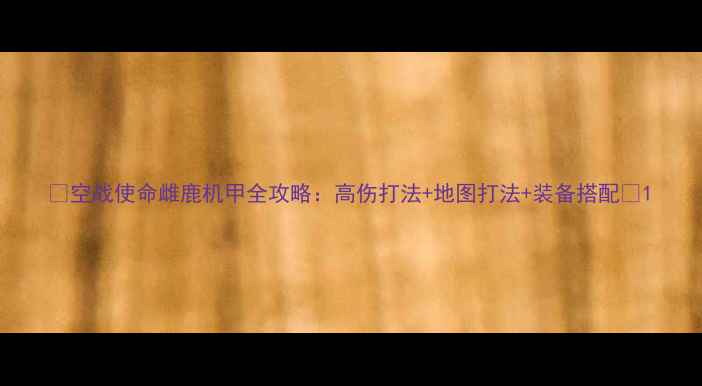 图片 🔥空战使命雌鹿机甲全攻略：高伤打法+地图打法+装备搭配🔥1