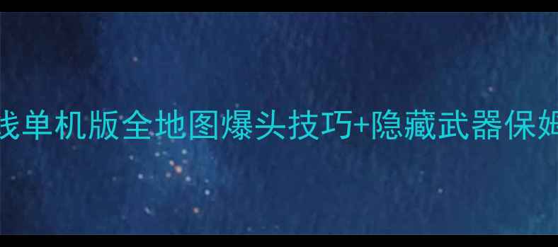 图片 🔥穿越火线单机版全地图爆头技巧+隐藏武器保姆级攻略🔥