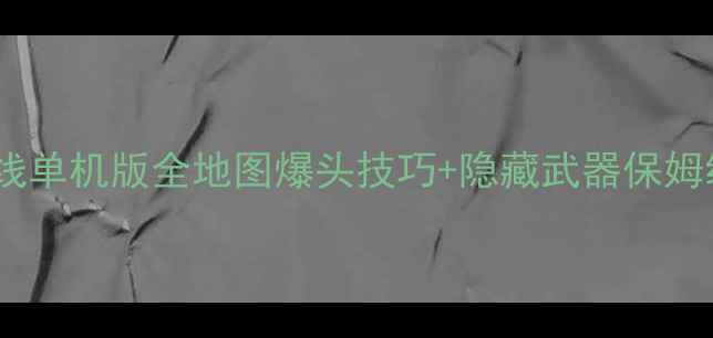 图片 🔥穿越火线单机版全地图爆头技巧+隐藏武器保姆级攻略🔥1