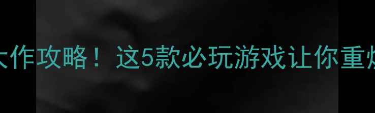 图片 🔥端游单机大作攻略！这5款必玩游戏让你重燃热血青春💥