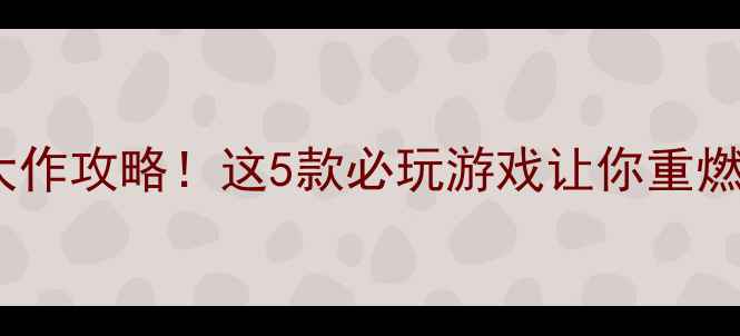 图片 🔥端游单机大作攻略！这5款必玩游戏让你重燃热血青春💥1