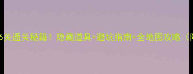 图片 🔥米皮大冒险6关通关秘籍！隐藏道具+避坑指南+全地图攻略（附高清动图）1