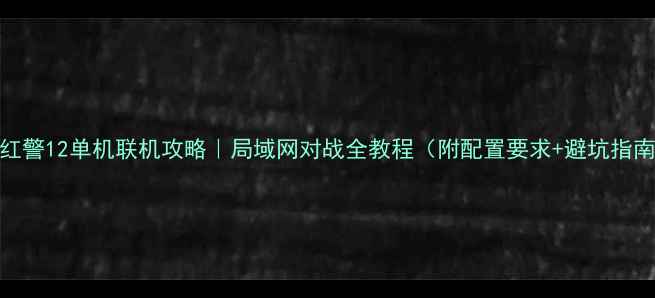 图片 🔥红警12单机联机攻略｜局域网对战全教程（附配置要求+避坑指南）