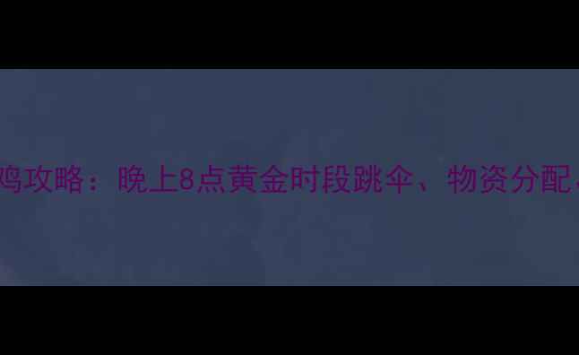 图片 🔥绝地求生零点吃鸡攻略：晚上8点黄金时段跳伞、物资分配、决赛圈战术全🔥2