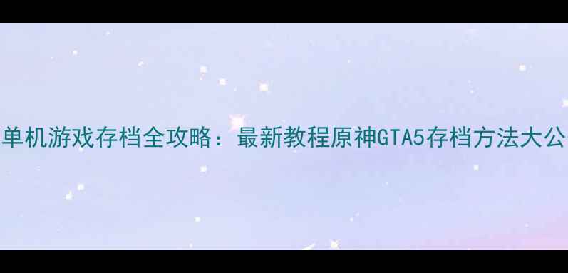 图片 🔥网吧单机游戏存档全攻略：最新教程原神GTA5存档方法大公开！🔥