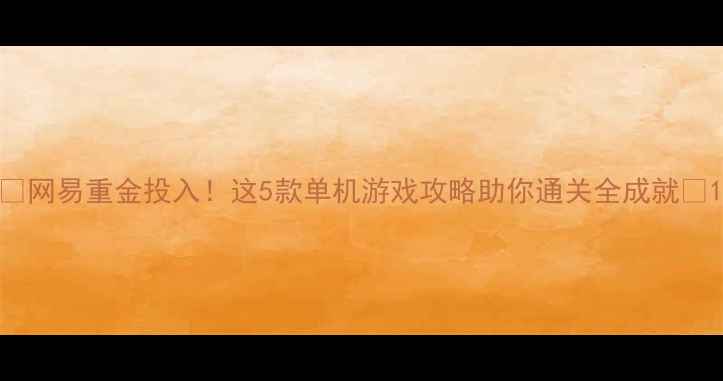 图片 🔥网易重金投入！这5款单机游戏攻略助你通关全成就✨1