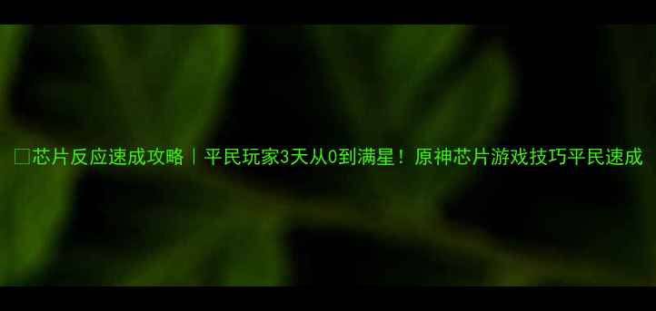 图片 🔥芯片反应速成攻略｜平民玩家3天从0到满星！原神芯片游戏技巧平民速成
