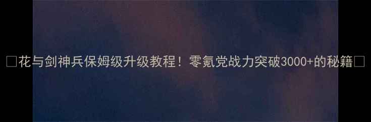 图片 🔥花与剑神兵保姆级升级教程！零氪党战力突破3000+的秘籍🔥
