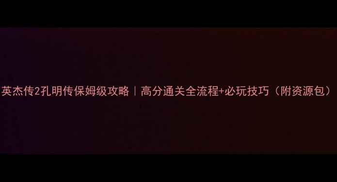 图片 🔥英杰传2孔明传保姆级攻略｜高分通关全流程+必玩技巧（附资源包）🔥