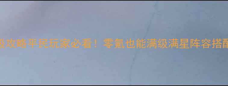 图片 🔥英雄战歌70级保姆级攻略平民玩家必看！零氪也能满级满星阵容搭配+零成本养成技巧🎮2