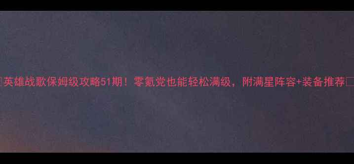 图片 🔥英雄战歌保姆级攻略51期！零氪党也能轻松满级，附满星阵容+装备推荐🎮1
