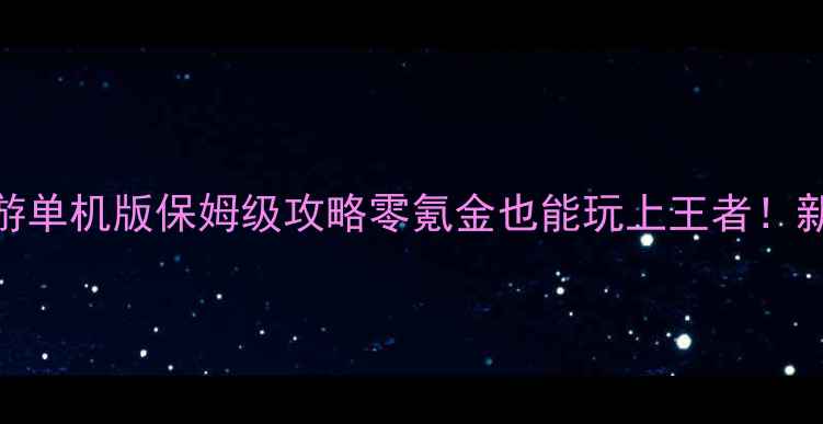 图片 🔥英雄联盟手游单机版保姆级攻略零氪金也能玩上王者！新手必看全流程