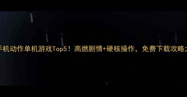 图片 🔥苹果手机动作单机游戏Top5！高燃剧情+硬核操作，免费下载攻略大公开🎮